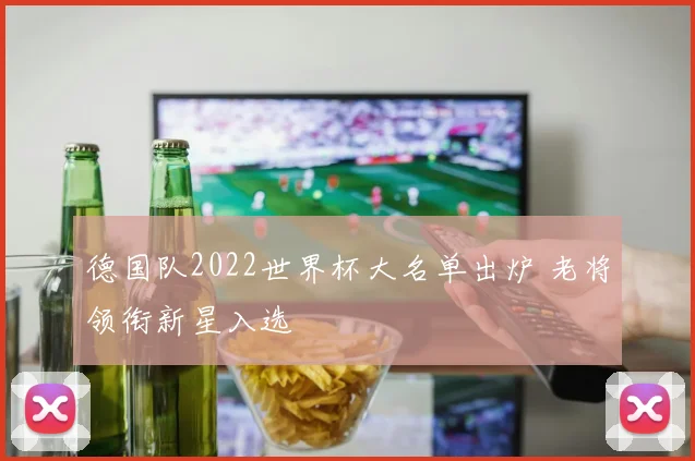 德国队2022世界杯大名单出炉 老将领衔新星入选