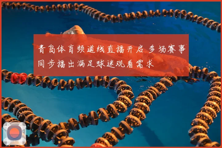 青岛体育频道线直播开启 多场赛事同步播出满足球迷观看需求