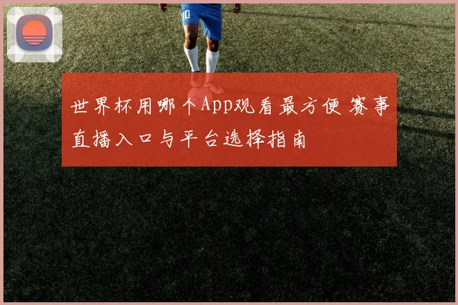 世界杯用哪个App观看最方便 赛事直播入口与平台选择指南