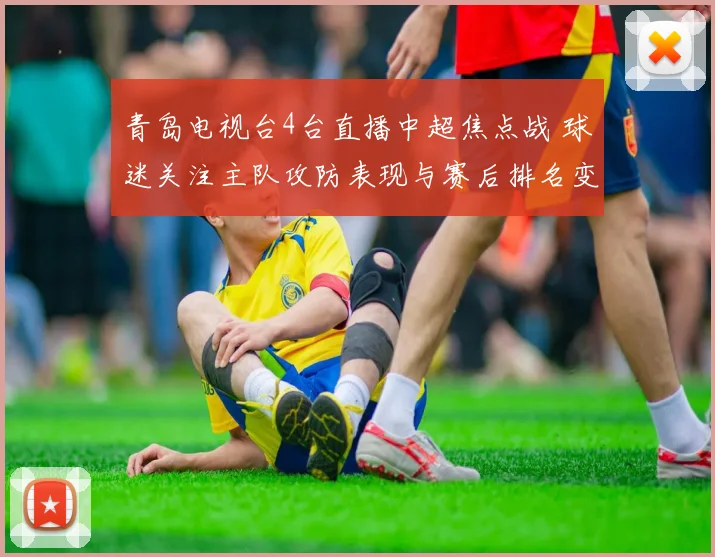 青岛电视台4台直播中超焦点战 球迷关注主队攻防表现与赛后排名变化