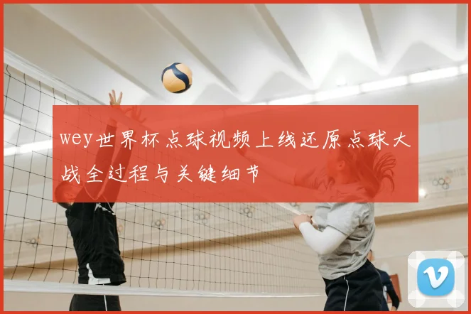 wey世界杯点球视频上线还原点球大战全过程与关键细节