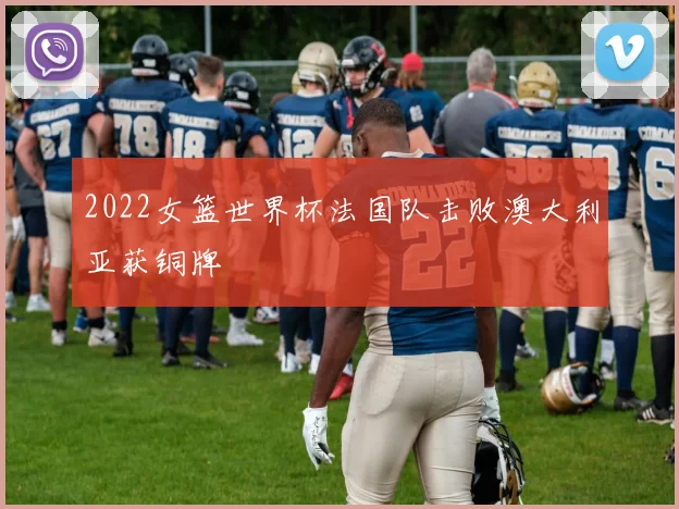 2022女篮世界杯法国队击败澳大利亚获铜牌