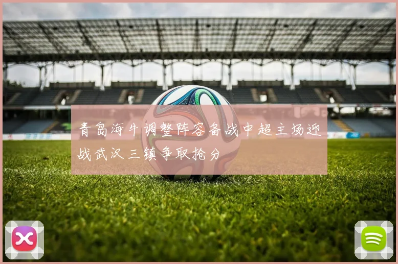青岛海牛调整阵容备战中超主场迎战武汉三镇争取抢分