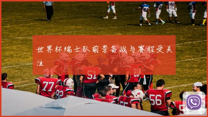 世界杯瑞士队前景备战与赛程受关注
