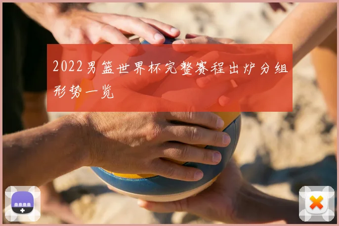 2022男篮世界杯完整赛程出炉分组形势一览