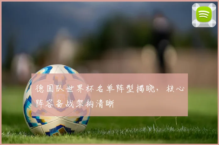 德国队世界杯名单阵型揭晓,核心阵容备战架构清晰