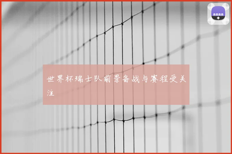 世界杯瑞士队前景备战与赛程受关注