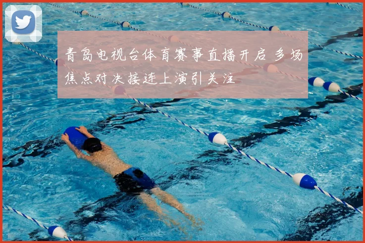 青岛电视台体育赛事直播开启 多场焦点对决接连上演引关注