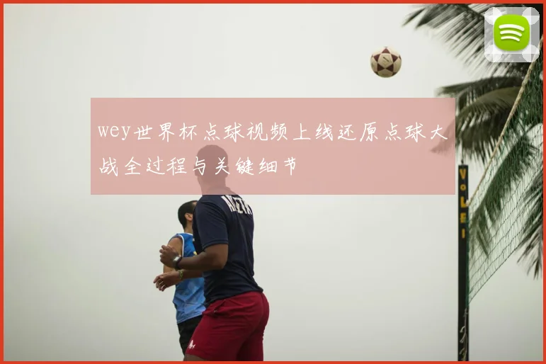 wey世界杯点球视频上线还原点球大战全过程与关键细节