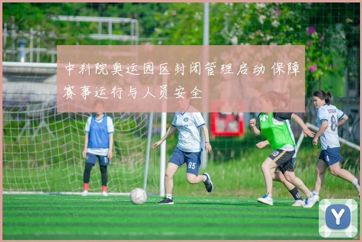 中科院奥运园区封闭管理启动 保障赛事运行与人员安全
