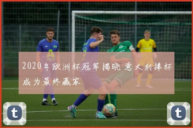 2020年欧洲杯冠军揭晓 意大利捧杯成为最终赢家