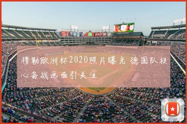 穆勒欧洲杯2020照片曝光 德国队核心备战画面引关注