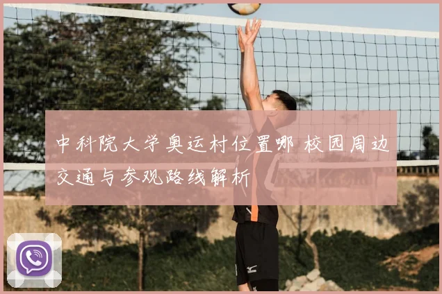 中科院大学奥运村位置哪 校园周边交通与参观路线解析