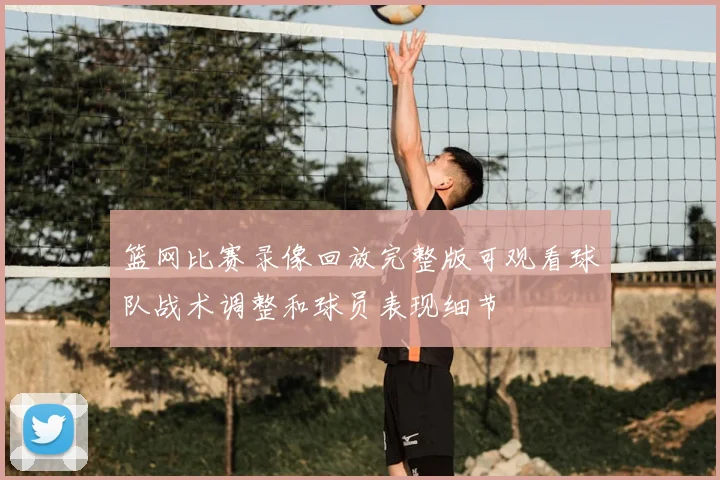 篮网比赛录像回放完整版可观看球队战术调整和球员表现细节