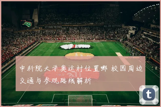 中科院大学奥运村位置哪 校园周边交通与参观路线解析