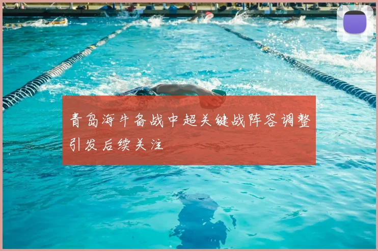 青岛海牛备战中超关键战阵容调整引发后续关注