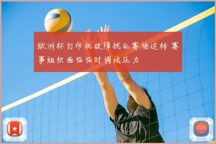 欧洲杯打印机故障扰乱赛场运转 赛事组织面临临时调试压力