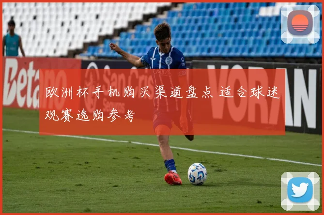 欧洲杯手机购买渠道盘点 适合球迷观赛选购参考