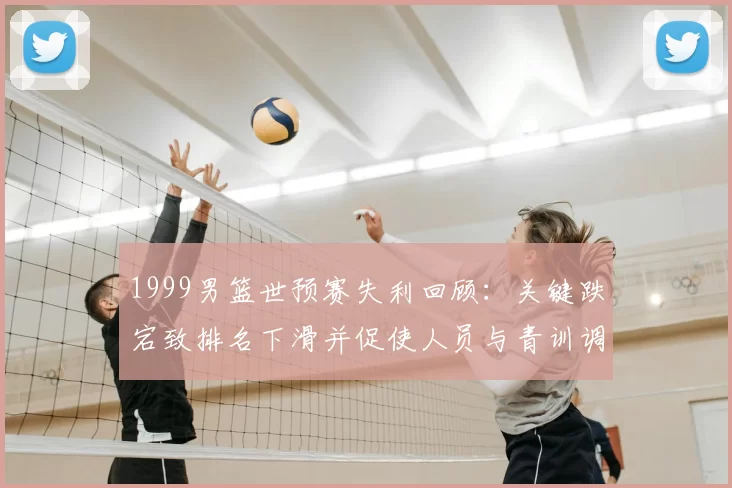 1999男篮世预赛失利回顾：关键跌宕致排名下滑并促使人员与青训调整