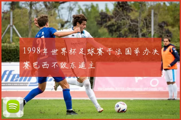 1998年世界杯足球赛于法国举办决赛巴西不敌东道主