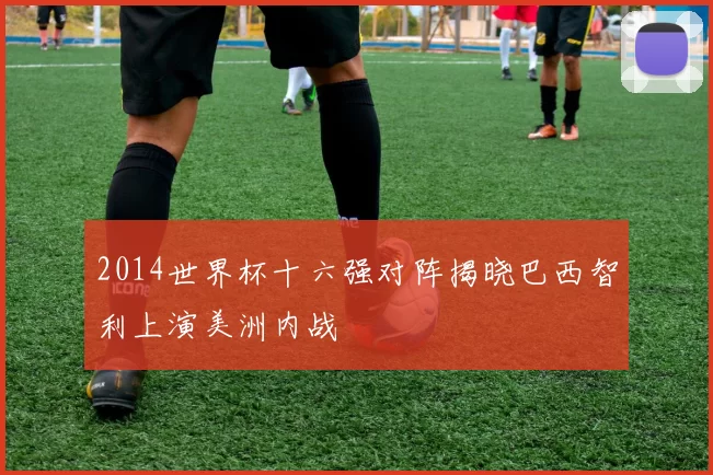2014世界杯十六强对阵揭晓巴西智利上演美洲内战