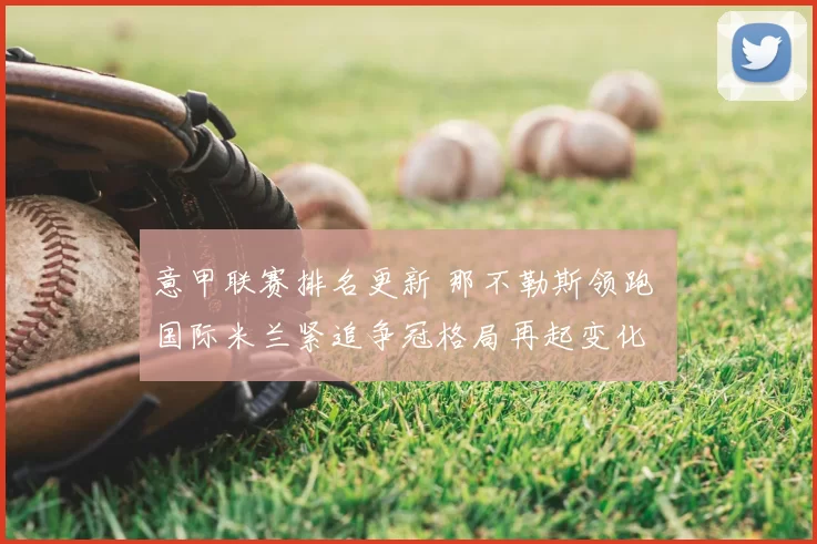 意甲联赛排名更新 那不勒斯领跑 国际米兰紧追争冠格局再起变化