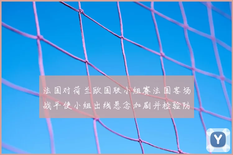 法国对荷兰欧国联小组赛法国客场战平使小组出线悬念加剧并检验防线