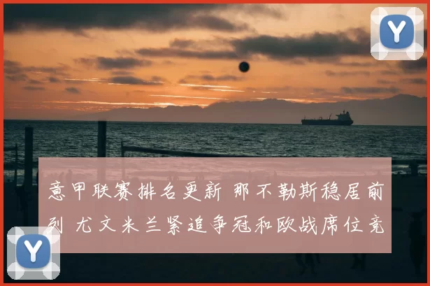 意甲联赛排名更新 那不勒斯稳居前列 尤文米兰紧追争冠和欧战席位竞争加剧