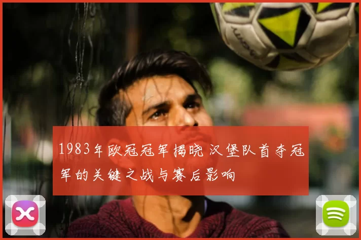 1983年欧冠冠军揭晓 汉堡队首夺冠军的关键之战与赛后影响