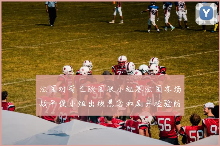 法国对荷兰欧国联小组赛法国客场战平使小组出线悬念加剧并检验防线