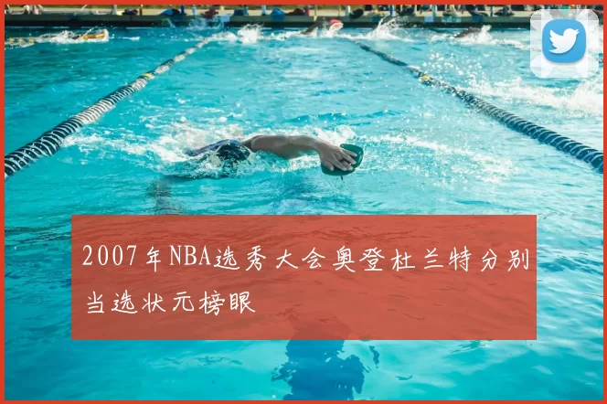 2007年NBA选秀大会奥登杜兰特分别当选状元榜眼