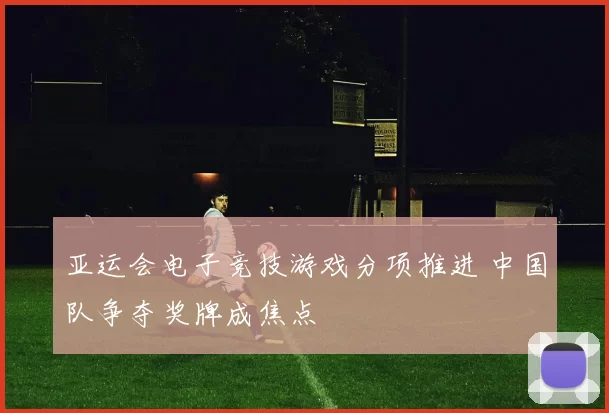 亚运会电子竞技游戏分项推进 中国队争夺奖牌成焦点