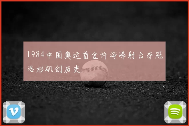 1984中国奥运首金许海峰射击夺冠洛杉矶创历史