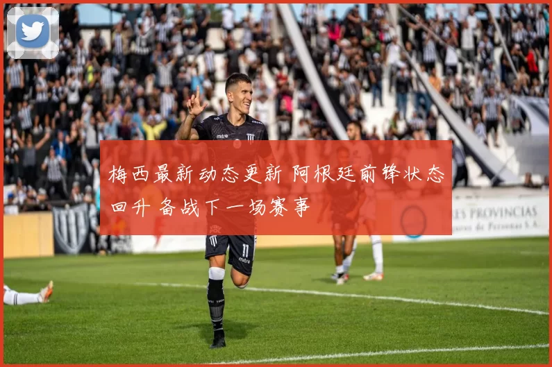 梅西最新动态更新 阿根廷前锋状态回升 备战下一场赛事