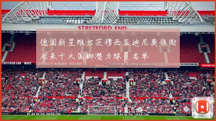 德国新星维尔茨穆西亚迪尼奥领衔未来十大国脚潜力球员名单