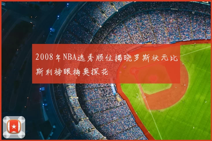 2008年NBA选秀顺位揭晓罗斯状元比斯利榜眼梅奥探花