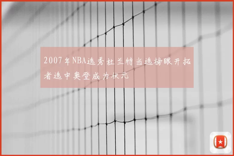 2007年NBA选秀杜兰特当选榜眼开拓者选中奥登成为状元