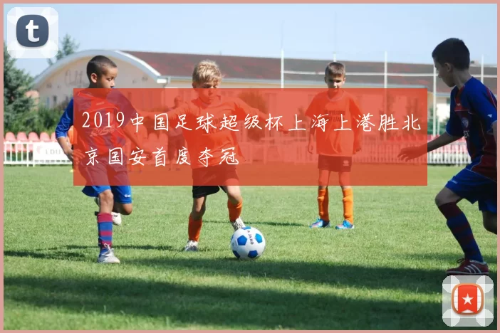 2019中国足球超级杯上海上港胜北京国安首度夺冠
