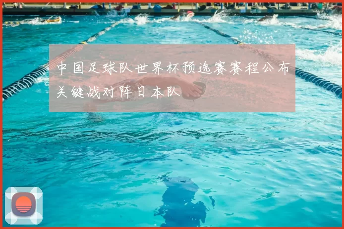 中国足球队世界杯预选赛赛程公布关键战对阵日本队