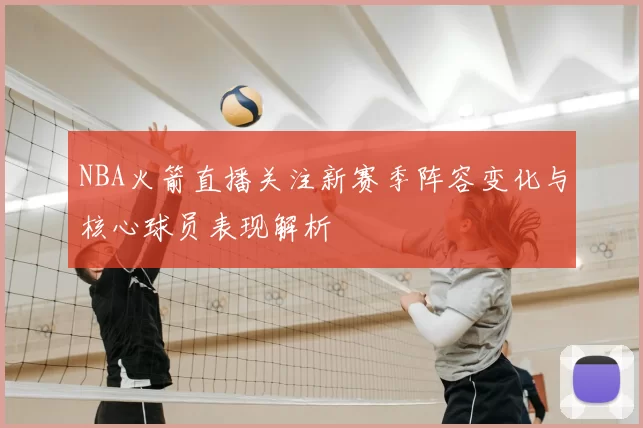 NBA火箭直播关注新赛季阵容变化与核心球员表现解析