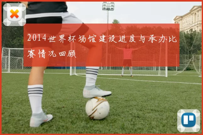 2014世界杯场馆建设进度与承办比赛情况回顾