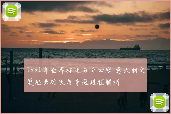 1990年世界杯比分全回顾 意大利之夏经典对决与夺冠进程解析