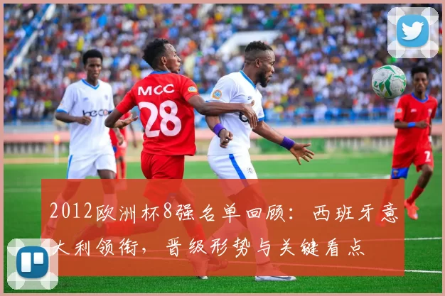 2012欧洲杯8强名单回顾：西班牙意大利领衔，晋级形势与关键看点
