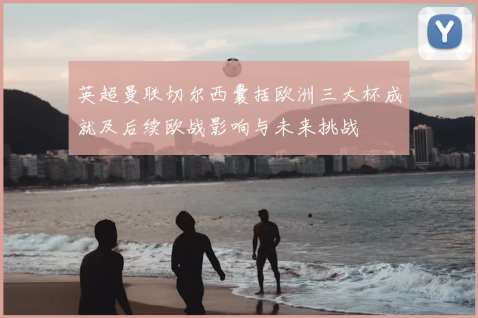 英超曼联切尔西囊括欧洲三大杯成就及后续欧战影响与未来挑战