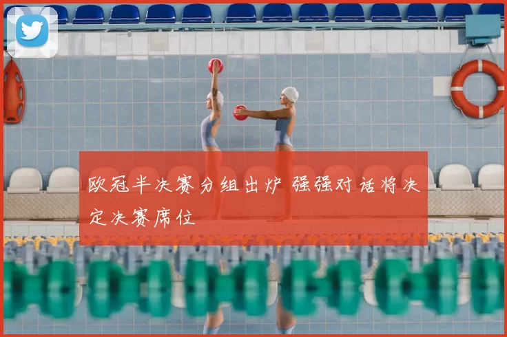 欧冠半决赛分组出炉 强强对话将决定决赛席位