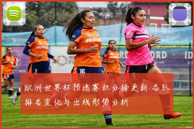 欧洲世界杯预选赛积分榜更新 各队排名变化与出线形势分析