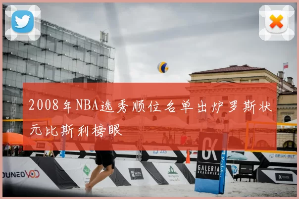 2008年NBA选秀顺位名单出炉罗斯状元比斯利榜眼
