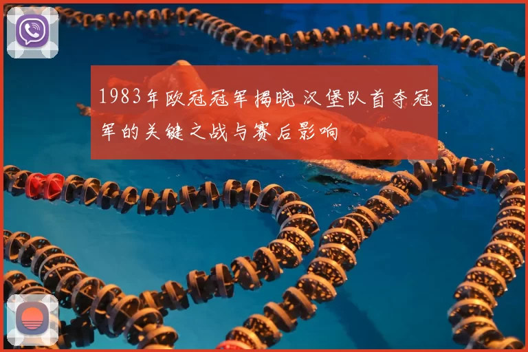 1983年欧冠冠军揭晓 汉堡队首夺冠军的关键之战与赛后影响