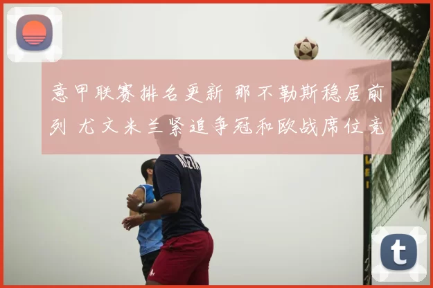 意甲联赛排名更新 那不勒斯稳居前列 尤文米兰紧追争冠和欧战席位竞争加剧