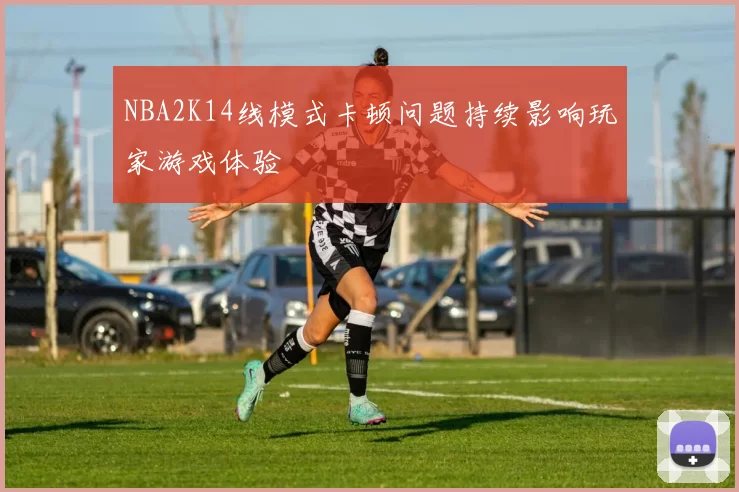 NBA2K14线模式卡顿问题持续影响玩家游戏体验
